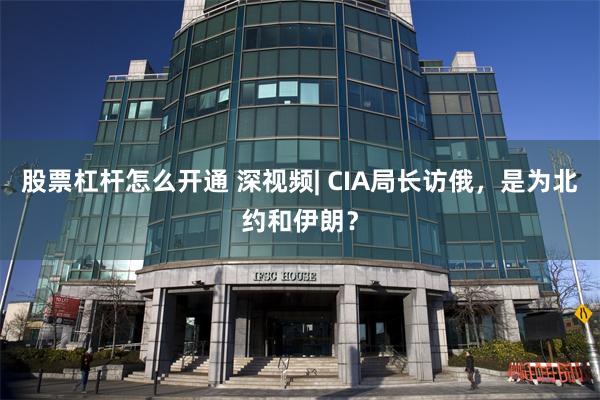 股票杠杆怎么开通 深视频| CIA局长访俄，是为北约和伊朗？