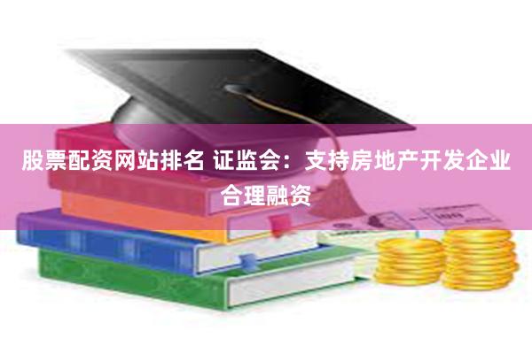 股票配资网站排名 证监会：支持房地产开发企业合理融资