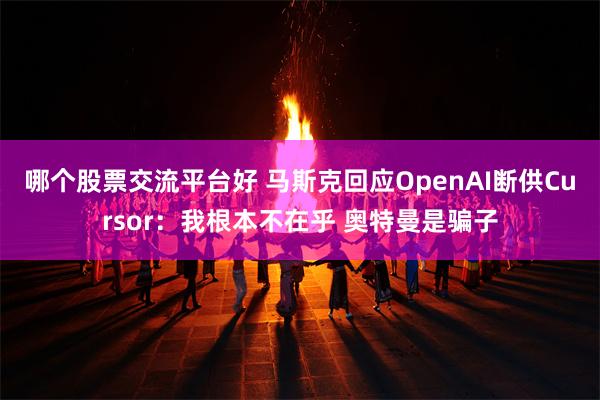 哪个股票交流平台好 马斯克回应OpenAI断供Cursor：我根本不在乎 奥特曼是骗子