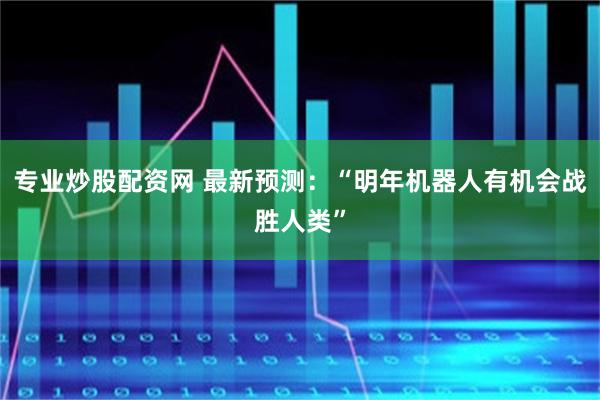专业炒股配资网 最新预测：“明年机器人有机会战胜人类”