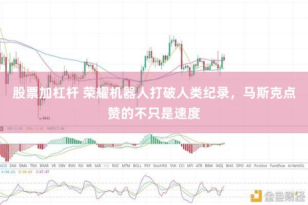 股票加杠杆 荣耀机器人打破人类纪录，马斯克点赞的不只是速度