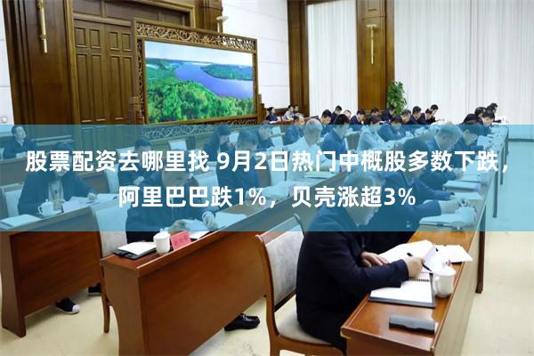 股票配资去哪里找 9月2日热门中概股多数下跌，阿里巴巴跌1%，贝壳涨超3%