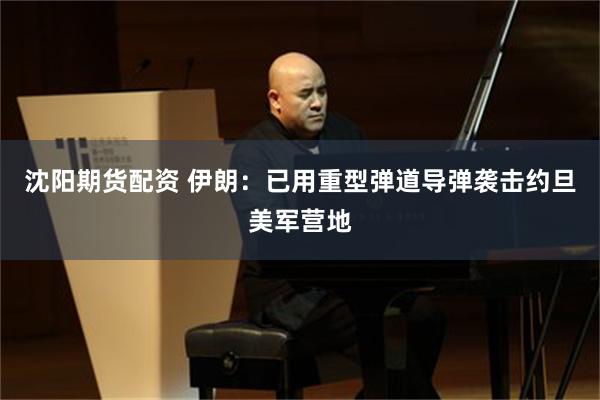 沈阳期货配资 伊朗：已用重型弹道导弹袭击约旦美军营地