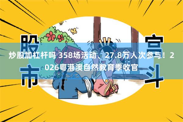 炒股加杠杆吗 358场活动、27.8万人次参与！2026粤港澳自然教育季收官