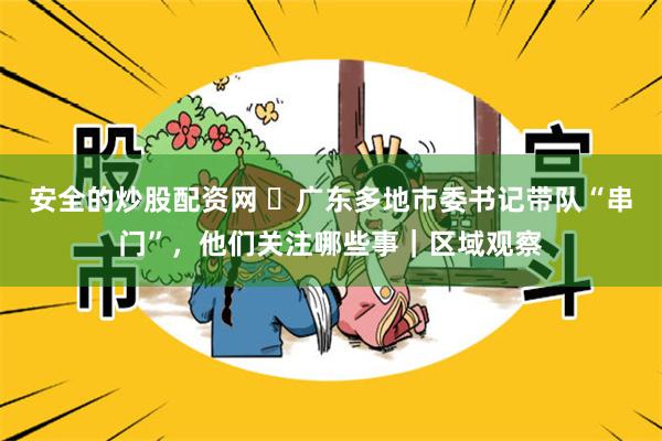 安全的炒股配资网 ​广东多地市委书记带队“串门”，他们关注哪些事｜区域观察