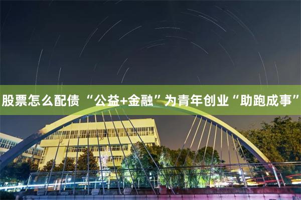 股票怎么配债 “公益+金融”为青年创业“助跑成事”