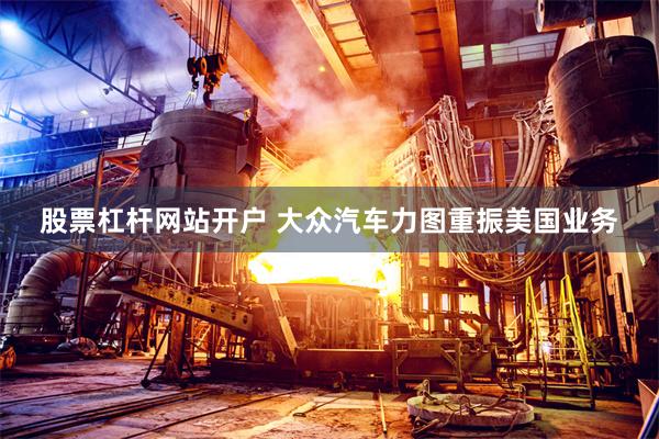 股票杠杆网站开户 大众汽车力图重振美国业务