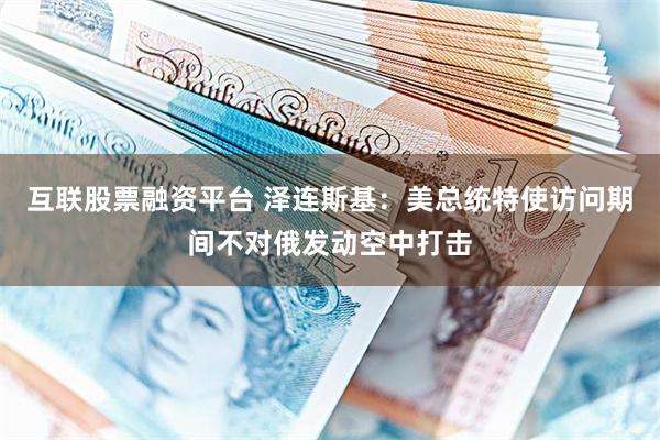 互联股票融资平台 泽连斯基：美总统特使访问期间不对俄发动空中打击