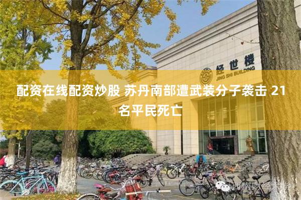 配资在线配资炒股 苏丹南部遭武装分子袭击 21名平民死亡