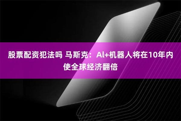 股票配资犯法吗 马斯克：Al+机器人将在10年内使全球经济翻倍