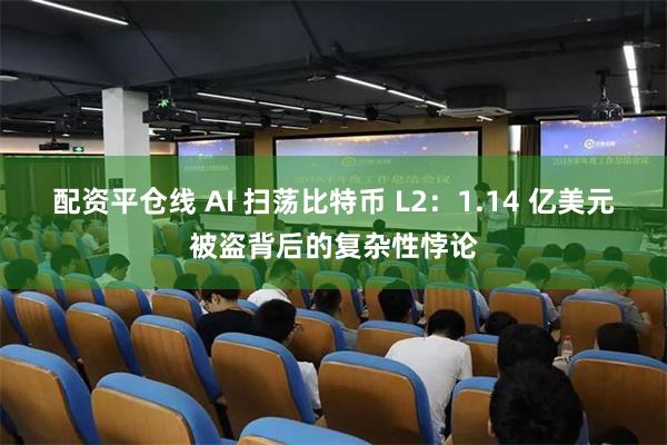 配资平仓线 AI 扫荡比特币 L2：1.14 亿美元被盗背后的复杂性悖论