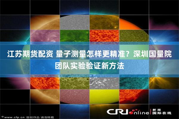 江苏期货配资 量子测量怎样更精准？深圳国量院团队实验验证新方法
