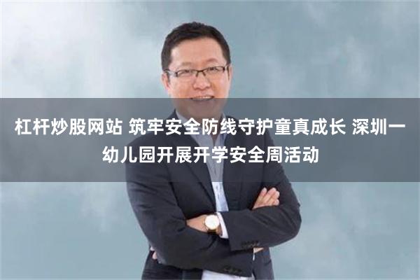 杠杆炒股网站 筑牢安全防线守护童真成长 深圳一幼儿园开展开学安全周活动