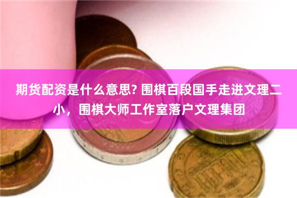 期货配资是什么意思? 围棋百段国手走进文理二小，围棋大师工作室落户文理集团