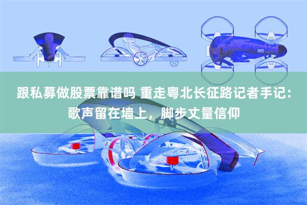 跟私募做股票靠谱吗 重走粤北长征路记者手记：歌声留在墙上，脚步丈量信仰