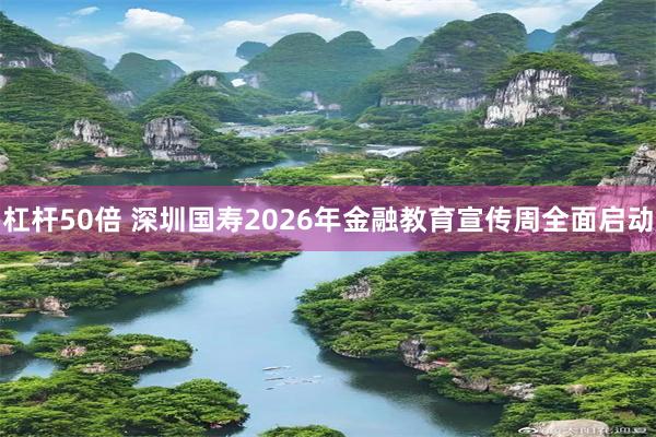 杠杆50倍 深圳国寿2026年金融教育宣传周全面启动