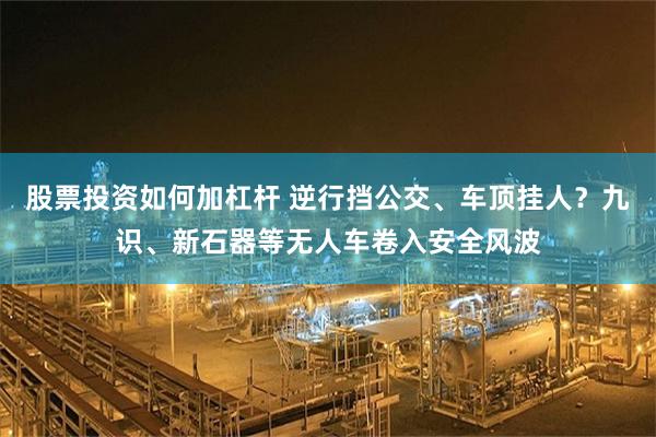 股票投资如何加杠杆 逆行挡公交、车顶挂人？九识、新石器等无人车卷入安全风波