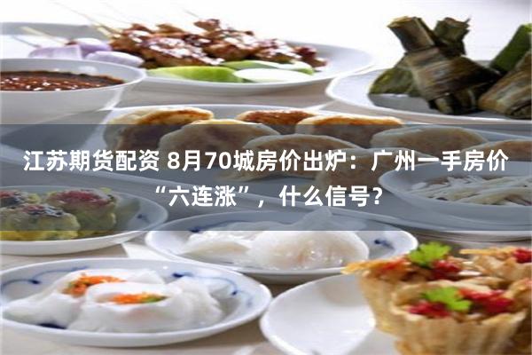 江苏期货配资 8月70城房价出炉:广州一手房价“六连涨”,什么信号?