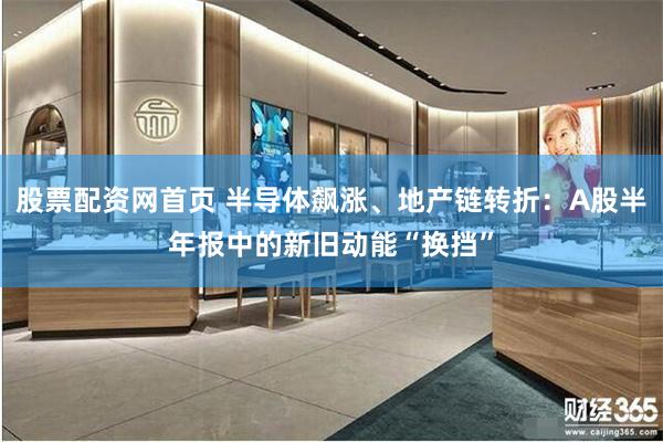 股票配资网首页 半导体飙涨、地产链转折：A股半年报中的新旧动能“换挡”