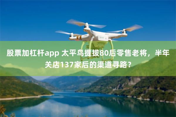 股票加杠杆app 太平鸟提拔80后零售老将，半年关店137家后的渠道寻路？