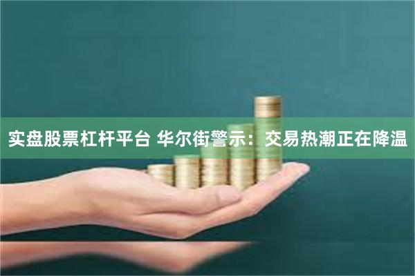 实盘股票杠杆平台 华尔街警示：交易热潮正在降温