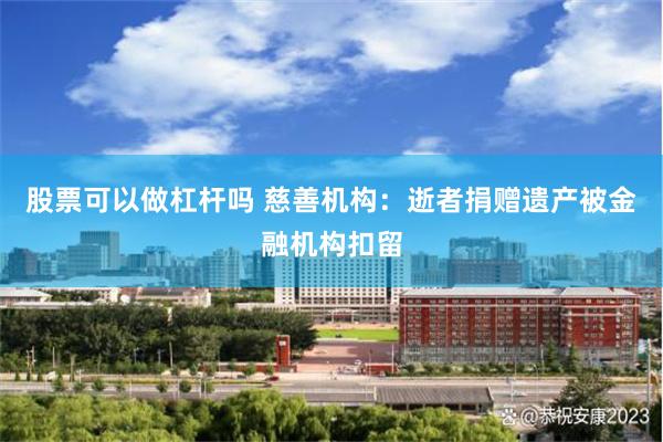 股票可以做杠杆吗 慈善机构：逝者捐赠遗产被金融机构扣留