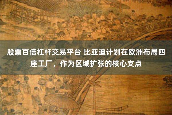股票百倍杠杆交易平台 比亚迪计划在欧洲布局四座工厂，作为区域扩张的核心支点