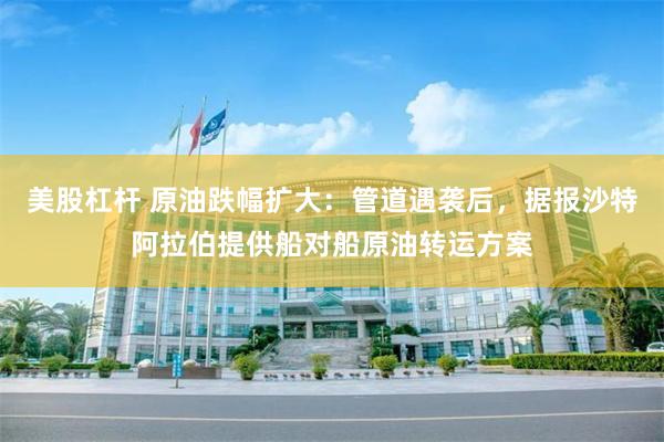 美股杠杆 原油跌幅扩大:管道遇袭后,据报沙特阿拉伯提供船对船原油转运方案