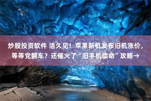 炒股投资软件 活久见！苹果新机发布旧机涨价，等等党翻车？还催火了“旧手机续命”攻略→