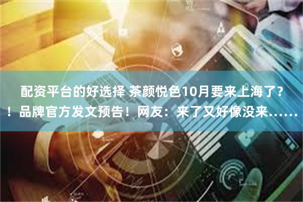 配资平台的好选择 茶颜悦色10月要来上海了？！品牌官方发文预告！网友：来了又好像没来……