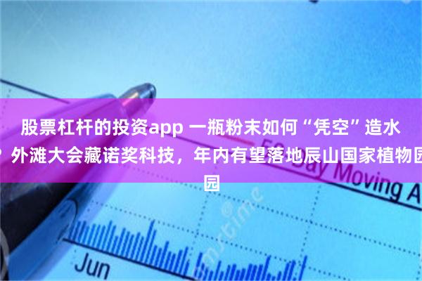 股票杠杆的投资app 一瓶粉末如何“凭空”造水？外滩大会藏诺奖科技，年内有望落地辰山国家植物园
