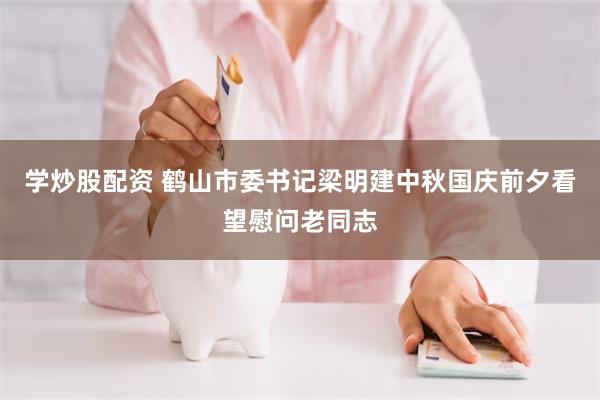 学炒股配资 鹤山市委书记梁明建中秋国庆前夕看望慰问老同志