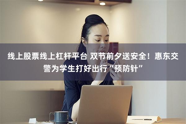 线上股票线上杠杆平台 双节前夕送安全!惠东交警为学生打好出行“预防针”