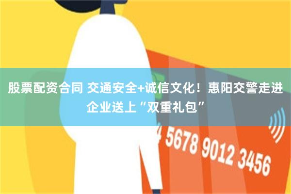 股票配资合同 交通安全+诚信文化!惠阳交警走进企业送上“双重礼包”