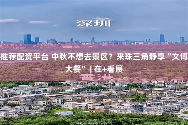 推荐配资平台 中秋不想去景区？来珠三角静享“文博大餐” | 在+看展