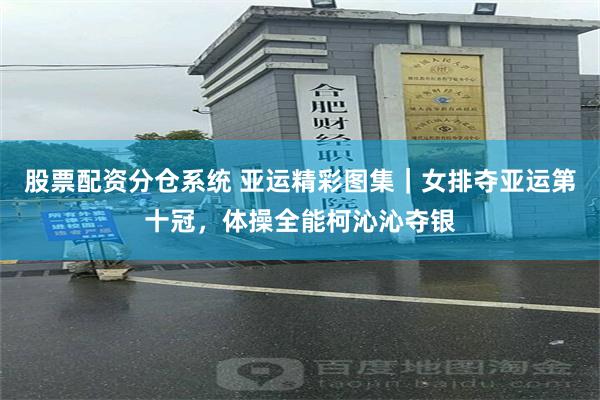 股票配资分仓系统 亚运精彩图集｜女排夺亚运第十冠，体操全能柯沁沁夺银