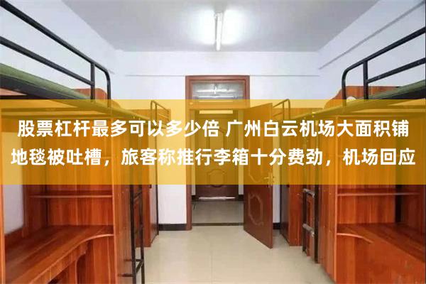 股票杠杆最多可以多少倍 广州白云机场大面积铺地毯被吐槽，旅客称推行李箱十分费劲，机场回应
