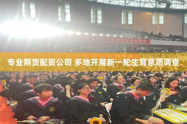 专业期货配资公司 多地开展新一轮生育意愿调查