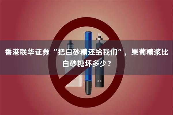 香港联华证券 “把白砂糖还给我们”,果葡糖浆比白砂糖坏多少?