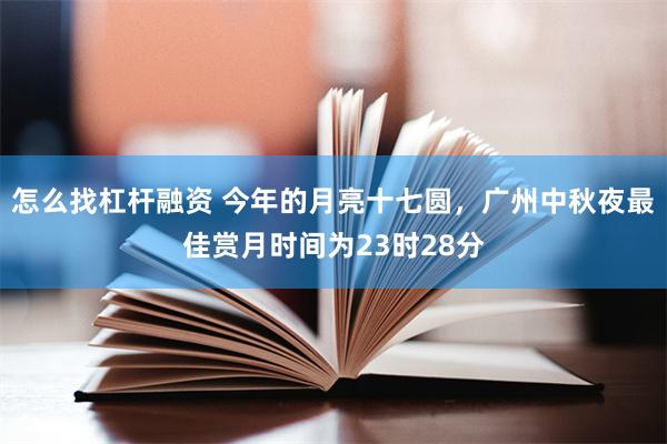 怎么找杠杆融资 今年的月亮十七圆,广州中秋夜最佳赏月时间为23时28分