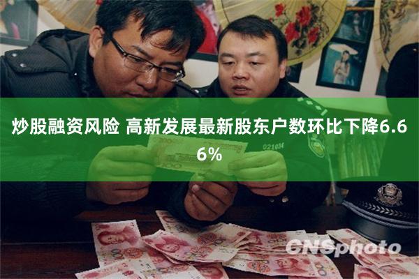 炒股融资风险 高新发展最新股东户数环比下降6.66%