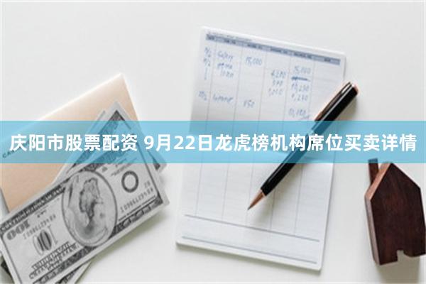 庆阳市股票配资 9月22日龙虎榜机构席位买卖详情