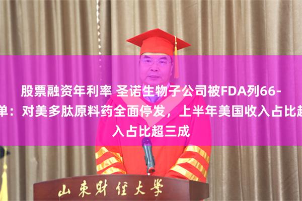 股票融资年利率 圣诺生物子公司被FDA列66-40名单：对美多肽原料药全面停发，上半年美国收入占比超三成