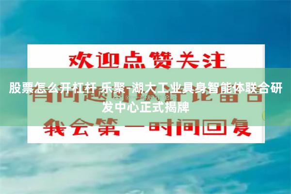 股票怎么开杠杆 乐聚-湖大工业具身智能体联合研发中心正式揭牌