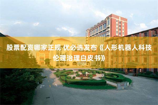 股票配资哪家正规 优必选发布《人形机器人科技伦理治理白皮书》