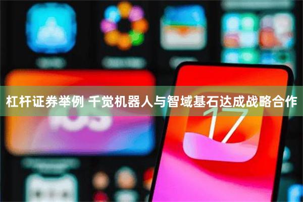 杠杆证券举例 千觉机器人与智域基石达成战略合作