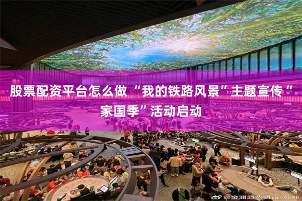 股票配资平台怎么做 “我的铁路风景”主题宣传“家国季”活动启动