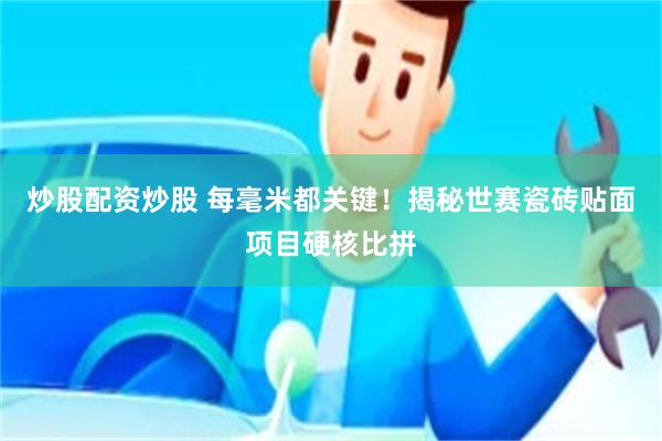 炒股配资炒股 每毫米都关键！揭秘世赛瓷砖贴面项目硬核比拼