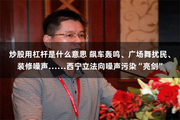 炒股用杠杆是什么意思 飙车轰鸣、广场舞扰民、装修噪声……西宁立法向噪声污染“亮剑”