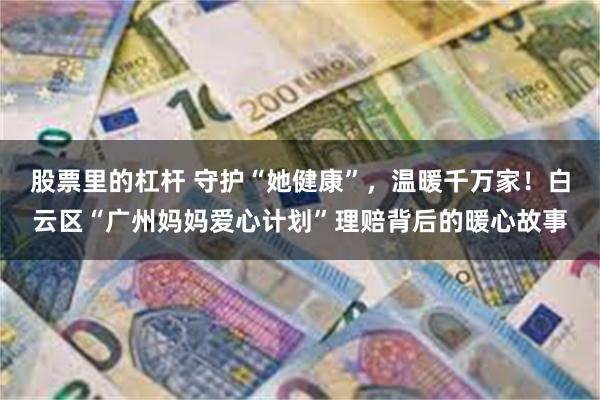 股票里的杠杆 守护“她健康”，温暖千万家！白云区“广州妈妈爱心计划”理赔背后的暖心故事